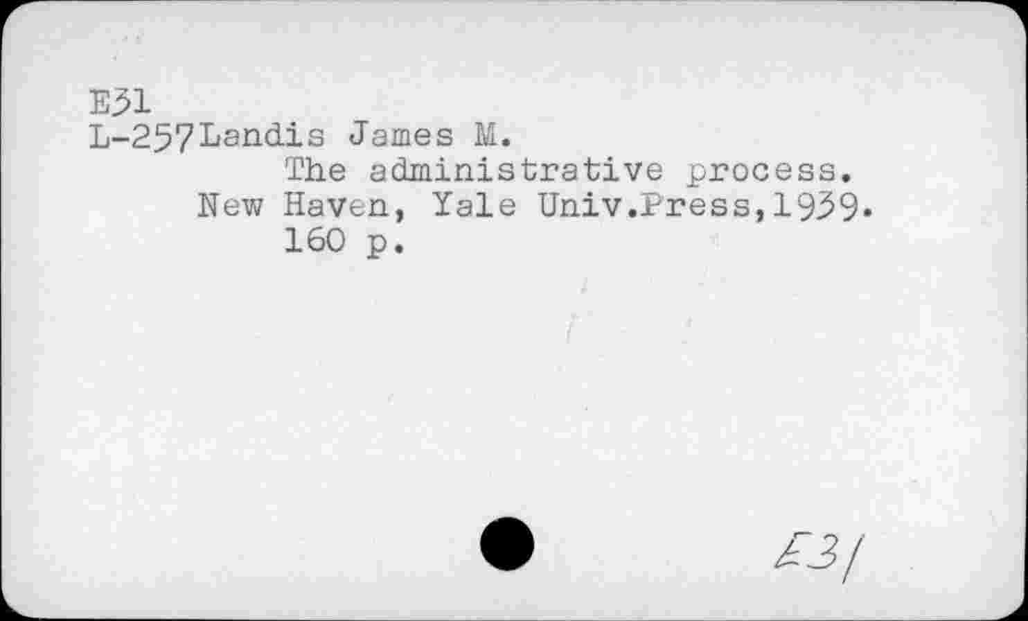 ﻿E31
L-257Landis James M.
The administrative process.
New Haven, Yale Univ .Press,1939« 160 p.